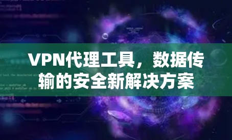 VPN代理工具,数据传输的安全新解决方案 VPN代理工具,数据传输的安全新解决方案