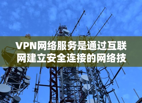 VPN网络服务是通过互联网建立安全连接的网络技术，用于保护用户隐私和安全，适用于多种场景。以下是对VPN的详细总结