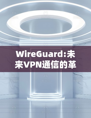 WireGuard:未来VPN通信的革命性解决方案 WireGuard:未来VPN通信的革命性解决方案
