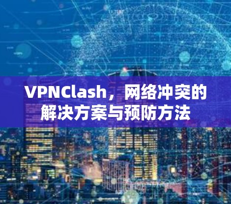 VPNClash,网络冲突的解决方案与预防方法 VPNClash,网络冲突的解决方案与预防方法