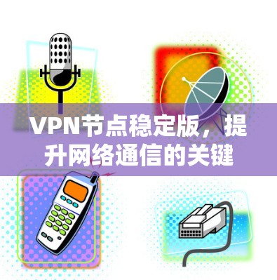VPN节点稳定版,提升网络通信的关键方案 VPN节点稳定版,提升网络通信的关键方案