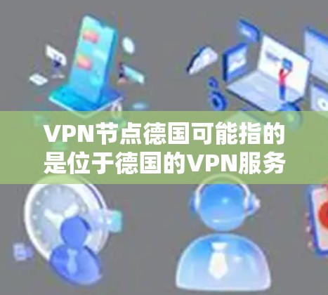 VPN节点德国可能指的是位于德国的VPN服务器或VPN服务提供商。如果你正在寻找在德国的VPN服务，以下是一些常见的VPN服务提供商，他们提供服务覆盖德国以及其他地区的用户