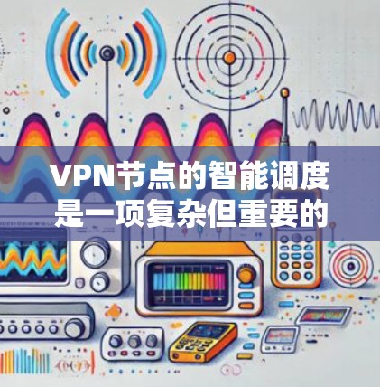 VPN节点的智能调度是一项复杂但重要的任务,旨在通过自动化选择最优节点,提升连接质量和隐私保护。以下是对该问题的详细分析和解决方案 VPN节点的智能调度是一项复杂但重要的任务,旨在通过自动化选择最优节点,提升连接质量和隐私保护。以下是对该问题的详细分析和解决方案