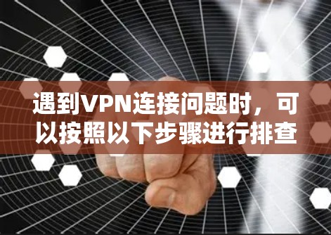 遇到VPN连接问题时,可以按照以下步骤进行排查和解决 遇到VPN连接问题时,可以按照以下步骤进行排查和解决