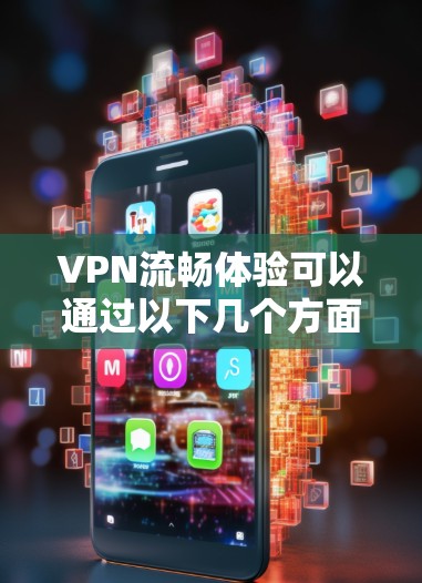 VPN流畅体验可以通过以下几个方面来优化和提升 VPN流畅体验可以通过以下几个方面来优化和提升