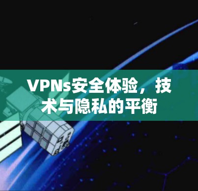 VPNs安全体验,技术与隐私的平衡 VPNs安全体验,技术与隐私的平衡
