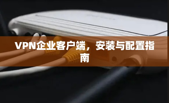 VPN企业客户端,安装与配置指南 VPN企业客户端,安装与配置指南