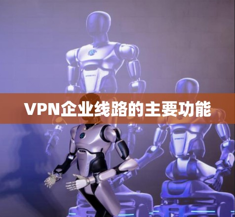 VPN企业线路的主要功能 VPN企业线路的主要功能