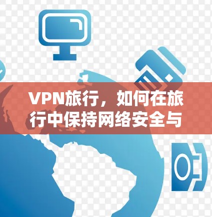 VPN旅行,如何在旅行中保持网络安全与隐私 VPN旅行,如何在旅行中保持网络安全与隐私