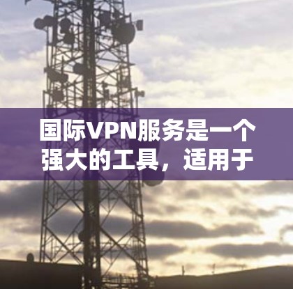 国际VPN服务是一个强大的工具，适用于多种需求，以下是对国际VPN的详细解析