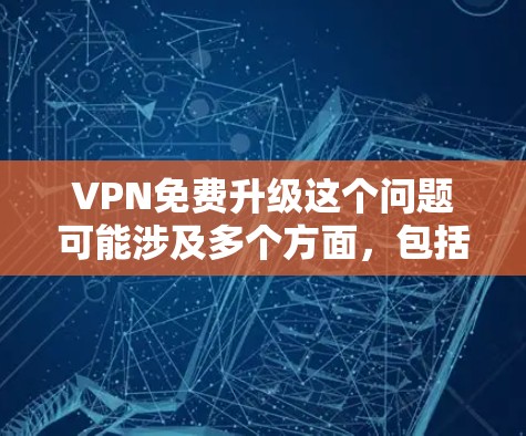 VPN免费升级这个问题可能涉及多个方面，包括技术、服务、隐私保护等。以下是一些可能的解释和建议