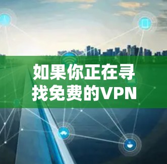 如果你正在寻找免费的VPN服务，以下是一些常见的免费VPN选项及其客服信息
