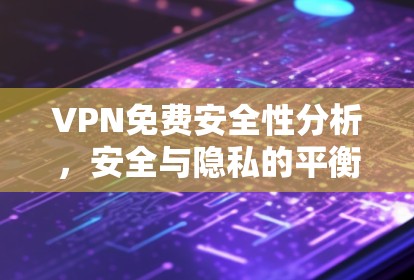 VPN免费安全性分析,安全与隐私的平衡 VPN免费安全性分析,安全与隐私的平衡