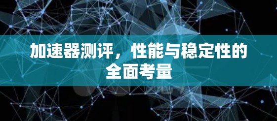 加速器测评,性能与稳定性的全面考量 加速器测评,性能与稳定性的全面考量