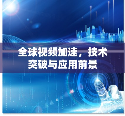 全球视频加速,技术突破与应用前景 全球视频加速,技术突破与应用前景