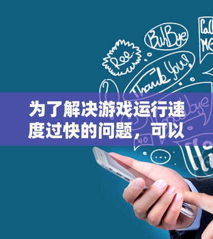 为了解决游戏运行速度过快的问题,可以按照以下步骤进行排查和调整 为了解决游戏运行速度过快的问题,可以按照以下步骤进行排查和调整