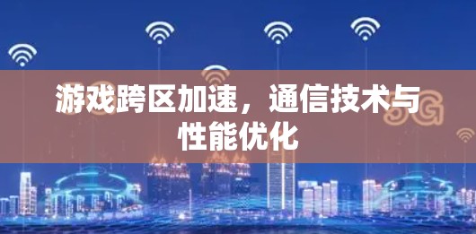 游戏跨区加速,通信技术与性能优化 游戏跨区加速,通信技术与性能优化