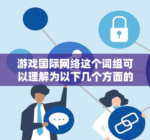游戏国际网络这个词组可以理解为以下几个方面的含义 游戏国际网络这个词组可以理解为以下几个方面的含义