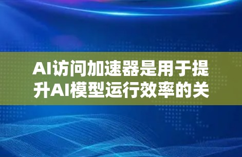 AI访问加速器是用于提升AI模型运行效率的关键工具,涵盖硬件和软件两大类。以下是对AI访问加速器的详细分析 AI访问加速器是用于提升AI模型运行效率的关键工具,涵盖硬件和软件两大类。以下是对AI访问加速器的详细分析