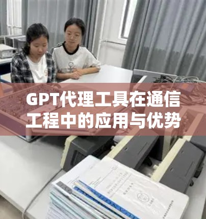 GPT代理工具在通信工程中的应用与优势分析 GPT代理工具在通信工程中的应用与优势分析
