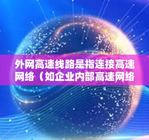 外网高速线路是指连接高速网络(如企业内部高速网络)与外部互联网(外网)的专用线路,用于高效、安全地进行数据传输和通信。它在云计算、大数据和实时应用中发挥关键作用 外网高速线路是指连接高速网络(如企业内部高速网络)与外部互联网(外网)的专用线路,用于高效、安全地进行数据传输和通信。它在云计算、大数据和实时应用中发挥关键作用