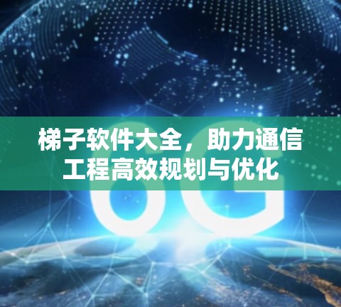 梯子软件大全,助力通信工程高效规划与优化 梯子软件大全,助力通信工程高效规划与优化