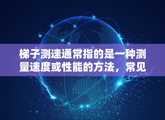 梯子测速通常指的是一种测量速度或性能的方法，常见于体能测试或物理实验中。以下是对梯子测速的详细说明