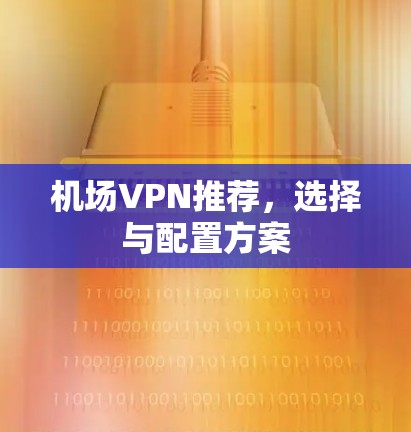 机场VPN推荐,选择与配置方案 机场VPN推荐,选择与配置方案