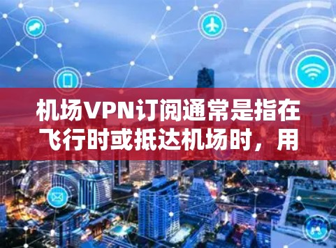 机场VPN订阅通常是指在飞行时或抵达机场时,用户可以通过VPN服务连接到互联网,确保网络安全和隐私保护。以下是一些关于机场VPN订阅的关键点和建议 机场VPN订阅通常是指在飞行时或抵达机场时,用户可以通过VPN服务连接到互联网,确保网络安全和隐私保护。以下是一些关于机场VPN订阅的关键点和建议