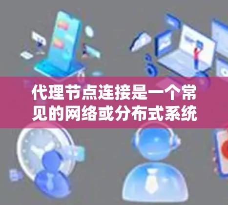 代理节点连接是一个常见的网络或分布式系统中的概念，具体含义取决于上下文。以下是一些可能的解释和相关信息