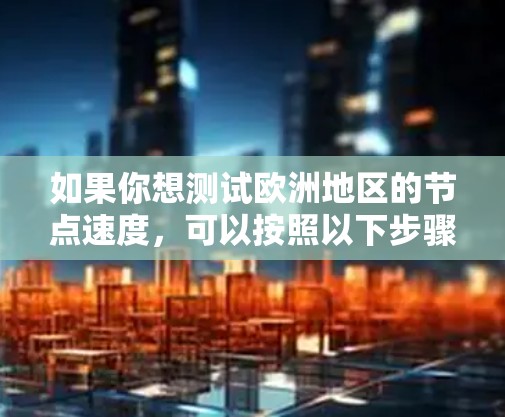 如果你想测试欧洲地区的节点速度，可以按照以下步骤进行