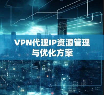 VPN代理IP资源管理与优化方案 VPN代理IP资源管理与优化方案