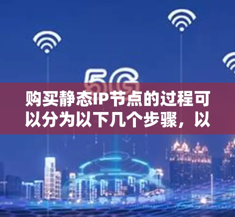 购买静态IP节点的过程可以分为以下几个步骤,以确保您能够顺利完成并有效利用这些IP地址。以下是一个详细的指南 购买静态IP节点的过程可以分为以下几个步骤,以确保您能够顺利完成并有效利用这些IP地址。以下是一个详细的指南