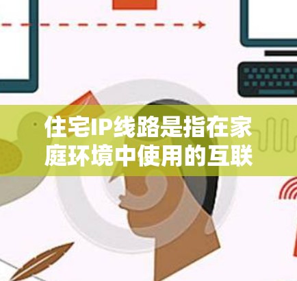 住宅IP线路是指在家庭环境中使用的互联网连接和内部网络架构,确保高效、安全地与互联网互联。以下是对住宅IP线路的详细分析 住宅IP线路是指在家庭环境中使用的互联网连接和内部网络架构,确保高效、安全地与互联网互联。以下是对住宅IP线路的详细分析