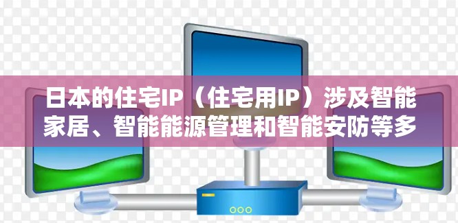 日本的住宅IP(住宅用IP)涉及智能家居、智能能源管理和智能安防等多个方面,展现了该国在科技和创新领域的强大实力。以下是对这一领域的详细分析 日本的住宅IP(住宅用IP)涉及智能家居、智能能源管理和智能安防等多个方面,展现了该国在科技和创新领域的强大实力。以下是对这一领域的详细分析