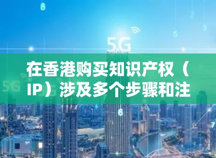在香港购买知识产权(IP)涉及多个步骤和注意事项,确保合法和有效。以下是详细的步骤指南 在香港购买知识产权(IP)涉及多个步骤和注意事项,确保合法和有效。以下是详细的步骤指南