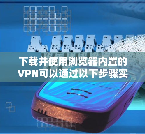 下载并使用浏览器内置的VPN可以通过以下步骤实现，确保安全和隐私。以下是详细的指南