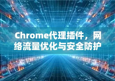 Chrome代理插件,网络流量优化与安全防护新方案 Chrome代理插件,网络流量优化与安全防护新方案