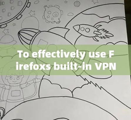 To effectively use Firefoxs built-in VPN,follow these organized steps: To effectively use Firefoxs built-in VPN,follow these organized steps: