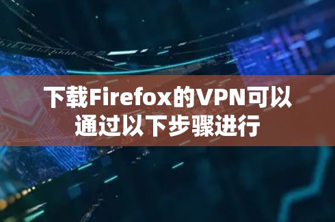下载Firefox的VPN可以通过以下步骤进行