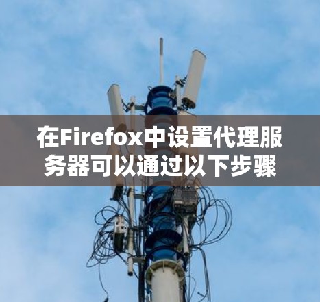 在Firefox中设置代理服务器可以通过以下步骤完成 在Firefox中设置代理服务器可以通过以下步骤完成