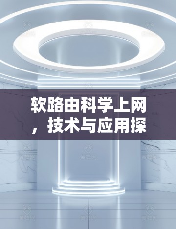 软路由科学上网,技术与应用探讨 软路由科学上网,技术与应用探讨