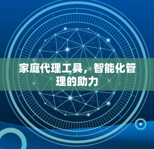 家庭代理工具,智能化管理的助力 家庭代理工具,智能化管理的助力