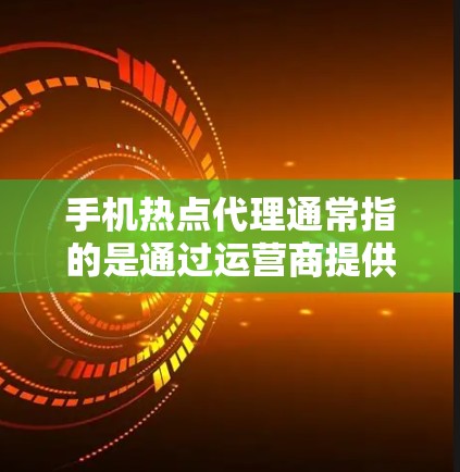 手机热点代理通常指的是通过运营商提供的移动宽带共享服务，即将个人或企业的手机数据流量与其他用户共享，提供互联网接入服务。这种方式适用于小型网络需求，比如家庭使用、咖啡馆、酒店等场所