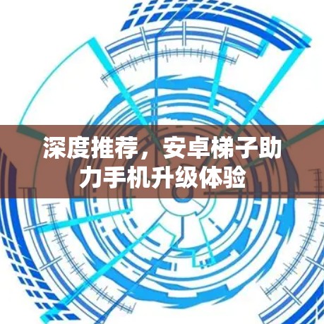深度推荐，安卓梯子助力手机升级体验
