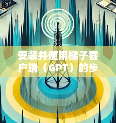 安装并使用梯子客户端(GPT)的步骤如下 安装并使用梯子客户端(GPT)的步骤如下