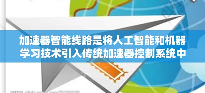 加速器智能线路是将人工智能和机器学习技术引入传统加速器控制系统中的创新应用,旨在提高加速器的效率、稳定性和智能化水平。以下是对加速器智能线路的详细分析和总结 加速器智能线路是将人工智能和机器学习技术引入传统加速器控制系统中的创新应用,旨在提高加速器的效率、稳定性和智能化水平。以下是对加速器智能线路的详细分析和总结