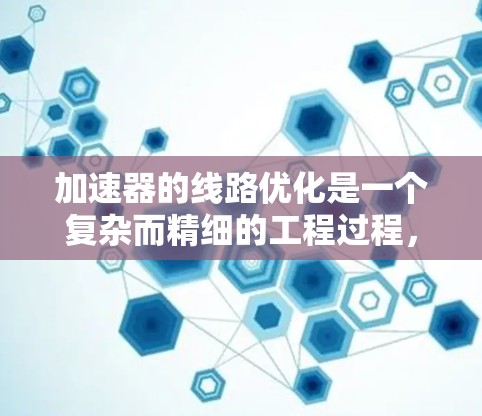加速器的线路优化是一个复杂而精细的工程过程,旨在设计出高效、稳定和安全的加速装置。以下是对这一过程的总结和分步骤解释 加速器的线路优化是一个复杂而精细的工程过程,旨在设计出高效、稳定和安全的加速装置。以下是对这一过程的总结和分步骤解释