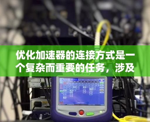 优化加速器的连接方式是一个复杂而重要的任务,涉及多个层面的改进。以下是一个有条理的优化策略,涵盖硬件、协议、软件和系统架构等多个方面 优化加速器的连接方式是一个复杂而重要的任务,涉及多个层面的改进。以下是一个有条理的优化策略,涵盖硬件、协议、软件和系统架构等多个方面
