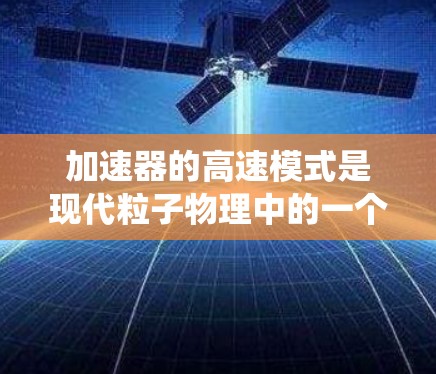 加速器的高速模式是现代粒子物理中的一个重要技术突破,通过引入磁场作用,使粒子能够多次利用电场加速,突破传统线性加速器的速度限制。以下是对这一技术的详细分析 加速器的高速模式是现代粒子物理中的一个重要技术突破,通过引入磁场作用,使粒子能够多次利用电场加速,突破传统线性加速器的速度限制。以下是对这一技术的详细分析